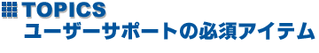 �mTOPICS�n���[�U�[�T�|�[�g�̕K�{�A�C�e��